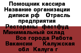 Помощник кассира › Название организации ­ диписи.рф › Отрасль предприятия ­ Рестораны, фастфуд › Минимальный оклад ­ 25 000 - Все города Работа » Вакансии   . Калужская обл.,Калуга г.